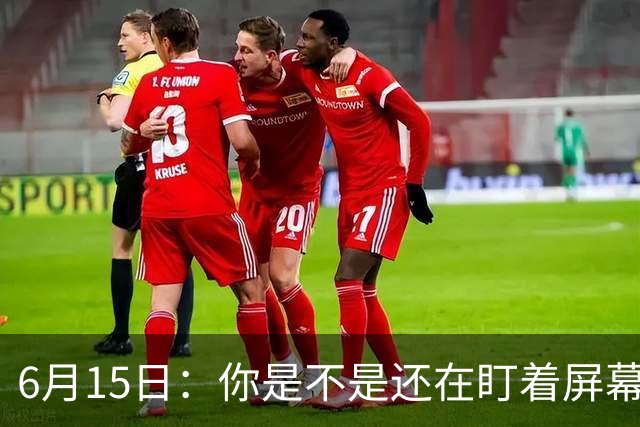 6月15日：你是不是还在盯着屏幕自我催眠，想着中国足球还挺有希望的